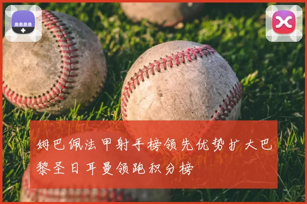 姆巴佩法甲射手榜领先优势扩大巴黎圣日耳曼领跑积分榜