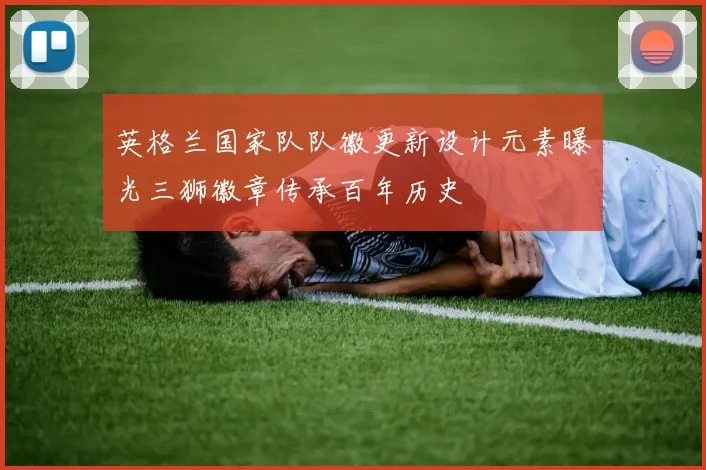 英格兰国家队队徽更新设计元素曝光三狮徽章传承百年历史