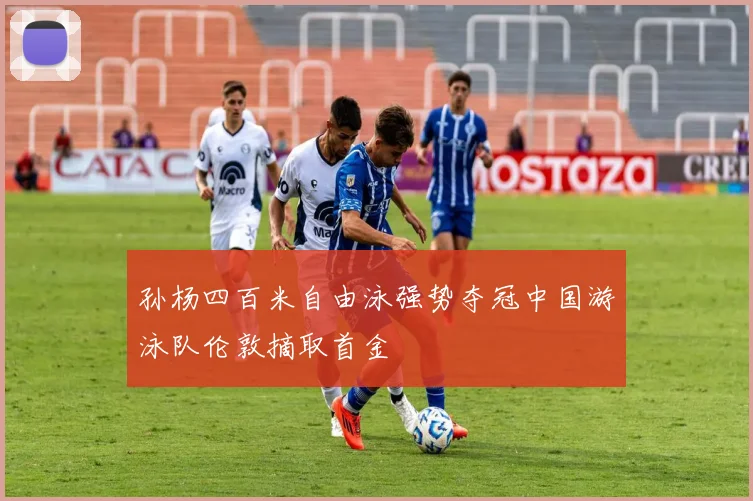 孙杨四百米自由泳强势夺冠中国游泳队伦敦摘取首金