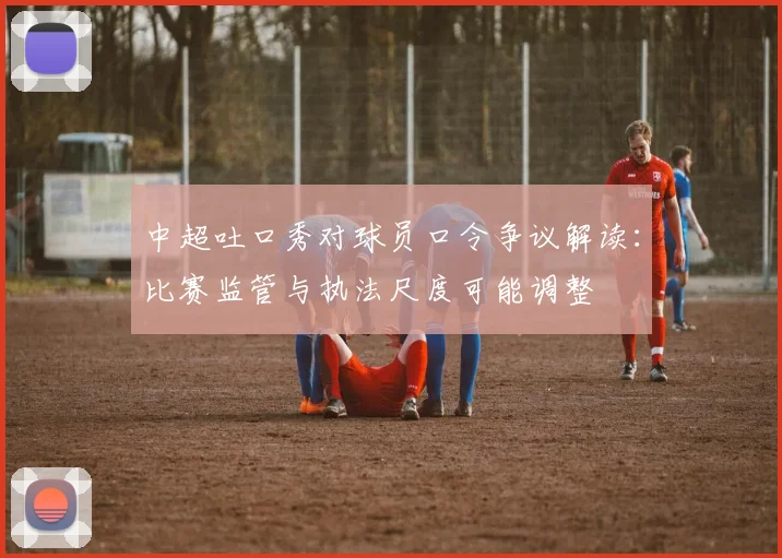 中超吐口秀对球员口令争议解读：比赛监管与执法尺度可能调整