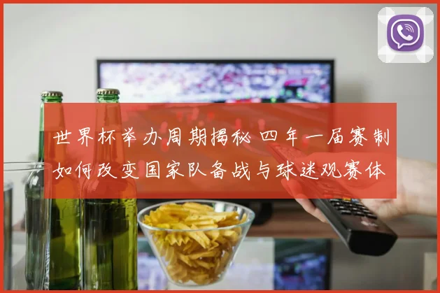 世界杯举办周期揭秘 四年一届赛制如何改变国家队备战与球迷观赛体验