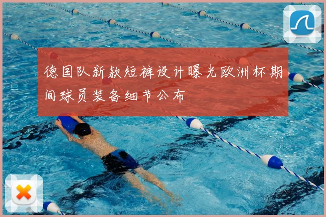 德国队新款短裤设计曝光欧洲杯期间球员装备细节公布