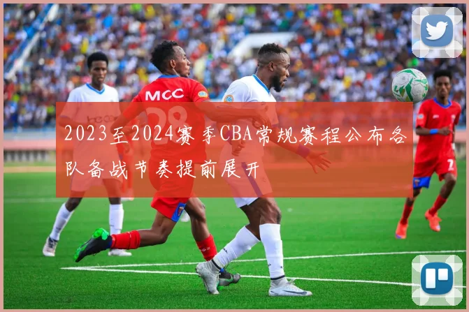 2023至2024赛季CBA常规赛程公布各队备战节奏提前展开