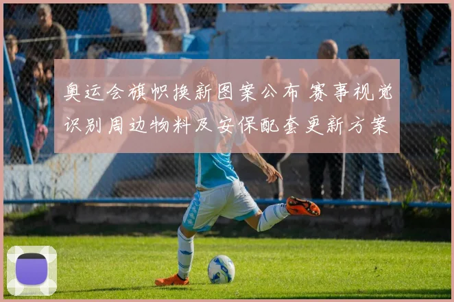 奥运会旗帜换新图案公布 赛事视觉识别周边物料及安保配套更新方案