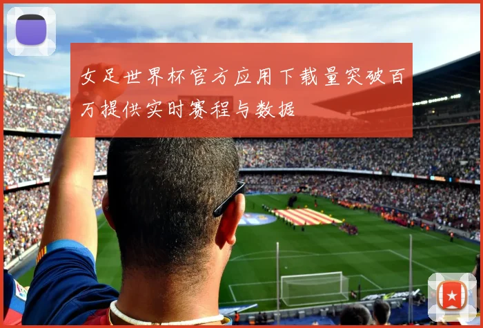 女足世界杯官方应用下载量突破百万提供实时赛程与数据