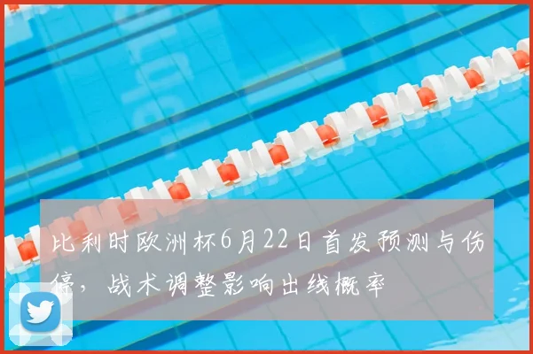 比利时欧洲杯6月22日首发预测与伤停，战术调整影响出线概率