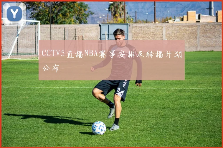CCTV5直播NBA赛事安排及转播计划公布