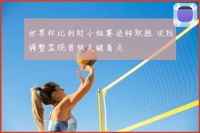 世界杯比利时小组赛逆转取胜 攻防调整显现晋级关键看点