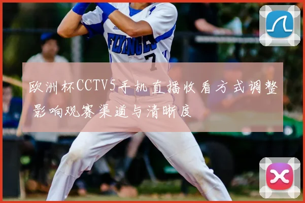 欧洲杯CCTV5手机直播收看方式调整 影响观赛渠道与清晰度