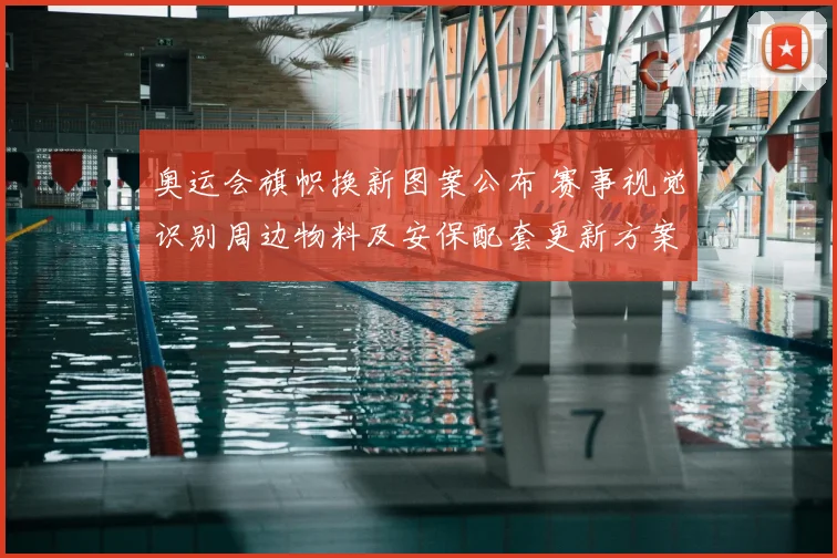 奥运会旗帜换新图案公布 赛事视觉识别周边物料及安保配套更新方案