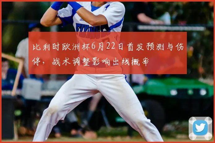 比利时欧洲杯6月22日首发预测与伤停，战术调整影响出线概率