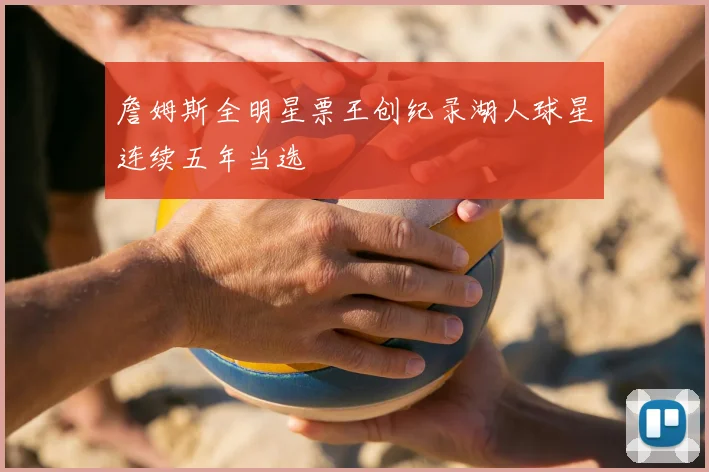 詹姆斯全明星票王创纪录湖人球星连续五年当选