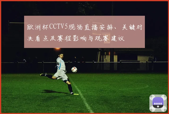 欧洲杯CCTV5现场直播安排、关键对决看点及赛程影响与观赛建议