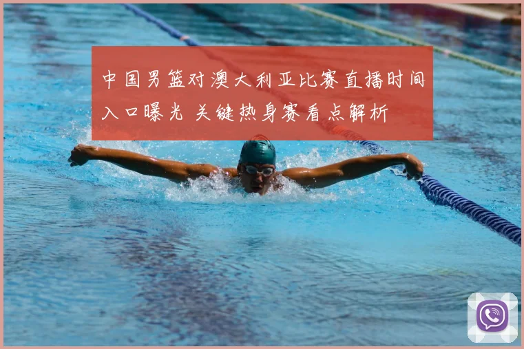 中国男篮对澳大利亚比赛直播时间入口曝光 关键热身赛看点解析