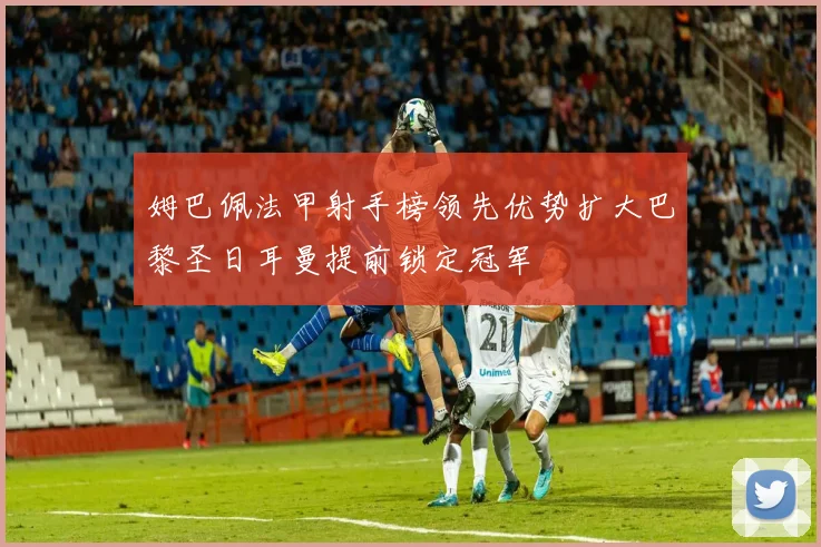 姆巴佩法甲射手榜领先优势扩大巴黎圣日耳曼提前锁定冠军