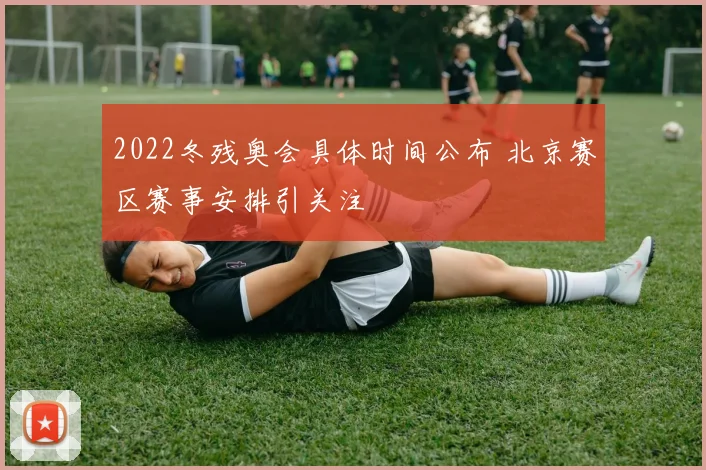 2022冬残奥会具体时间公布 北京赛区赛事安排引关注