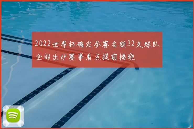 2022世界杯确定参赛名额32支球队全部出炉赛事看点提前揭晓