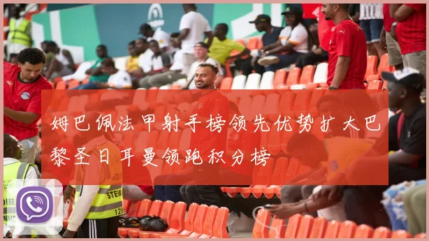 姆巴佩法甲射手榜领先优势扩大巴黎圣日耳曼领跑积分榜