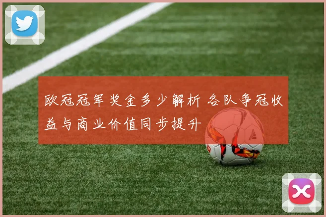 欧冠冠军奖金多少解析 各队争冠收益与商业价值同步提升