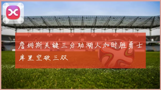 詹姆斯关键三分助湖人加时胜勇士库里空砍三双