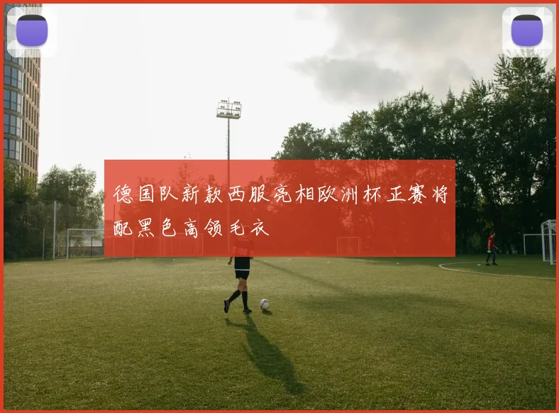 德国队新款西服亮相欧洲杯正赛将配黑色高领毛衣