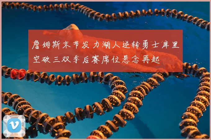 詹姆斯末节发力湖人逆转勇士库里空砍三双季后赛席位悬念再起