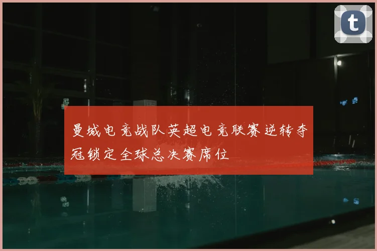 曼城电竞战队英超电竞联赛逆转夺冠锁定全球总决赛席位