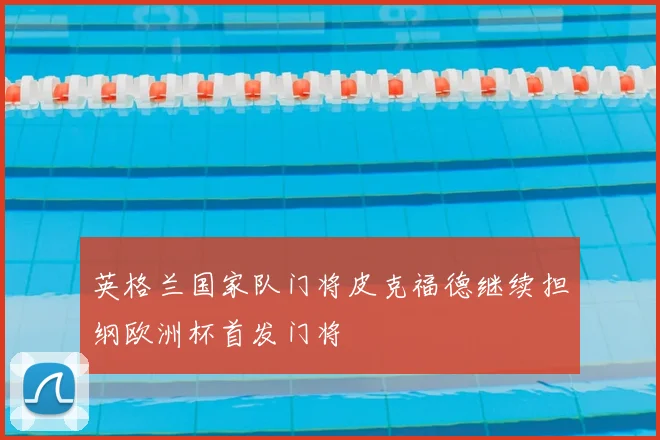 英格兰国家队门将皮克福德继续担纲欧洲杯首发门将