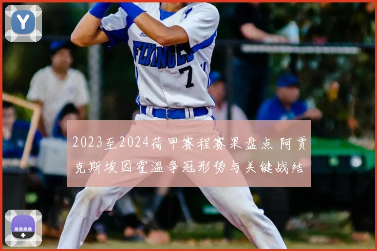 2023至2024荷甲赛程赛果盘点 阿贾克斯埃因霍温争冠形势与关键战结果