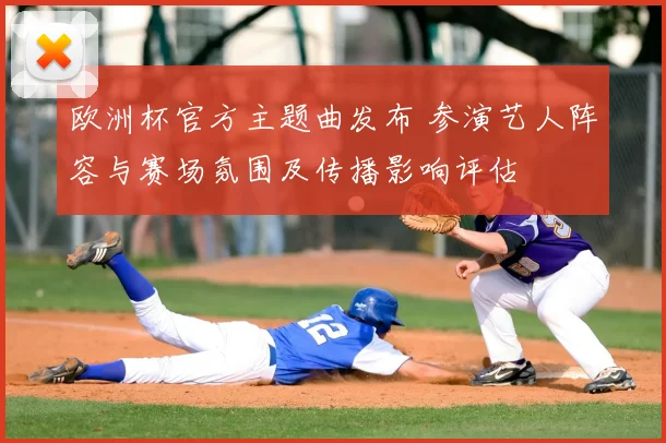 欧洲杯官方主题曲发布 参演艺人阵容与赛场氛围及传播影响评估