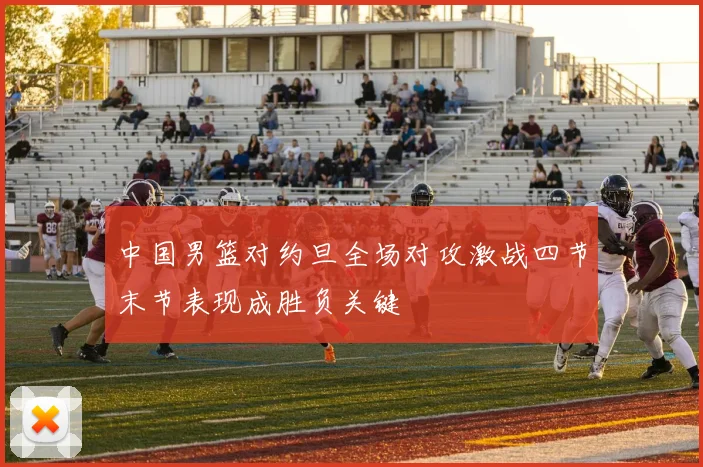 中国男篮对约旦全场对攻激战四节末节表现成胜负关键