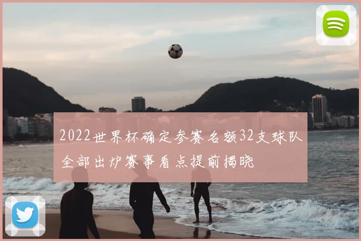 2022世界杯确定参赛名额32支球队全部出炉赛事看点提前揭晓