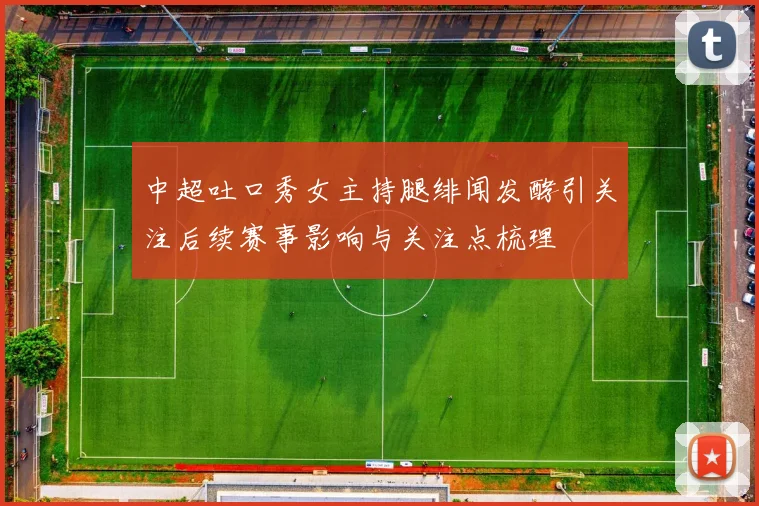 中超吐口秀女主持腿绯闻发酵引关注后续赛事影响与关注点梳理