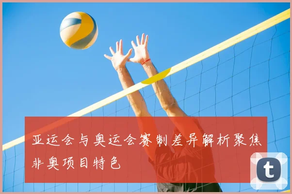 亚运会与奥运会赛制差异解析聚焦非奥项目特色