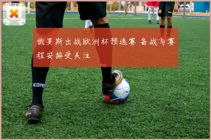 俄罗斯出战欧洲杯预选赛 备战与赛程安排受关注