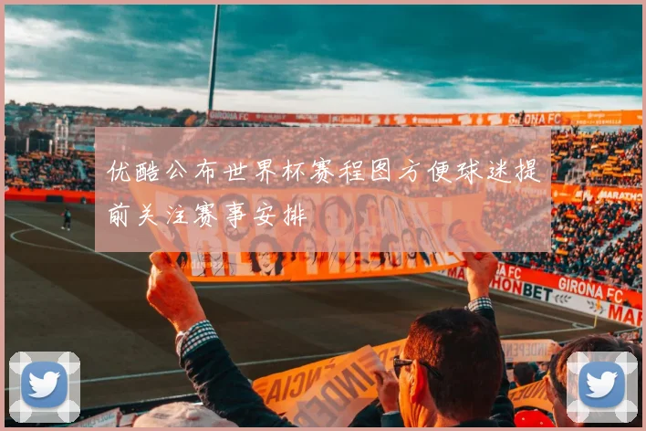 优酷公布世界杯赛程图方便球迷提前关注赛事安排