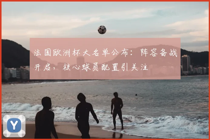 法国欧洲杯大名单公布:阵容备战开启,核心球员配置引关注