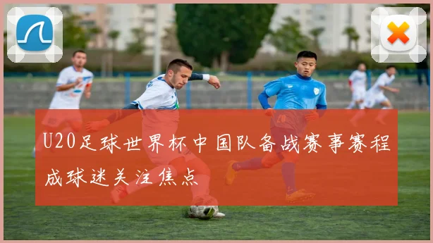 U20足球世界杯中国队备战赛事赛程成球迷关注焦点