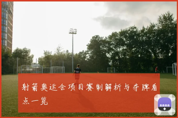 射箭奥运会项目赛制解析与夺牌看点一览