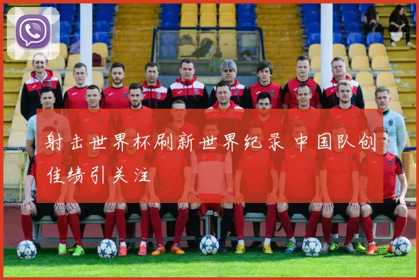 射击世界杯刷新世界纪录 中国队创佳绩引关注