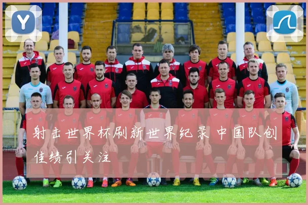 射击世界杯刷新世界纪录 中国队创佳绩引关注