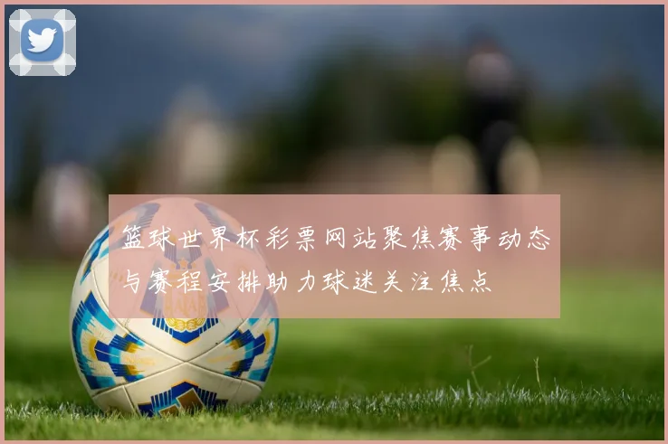 篮球世界杯彩票网站聚焦赛事动态与赛程安排助力球迷关注焦点