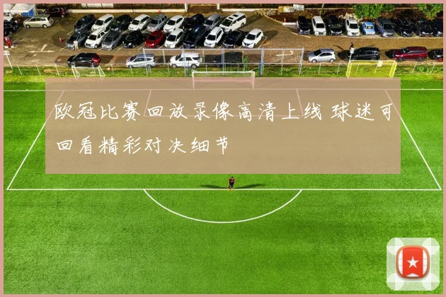 欧冠比赛回放录像高清上线 球迷可回看精彩对决细节
