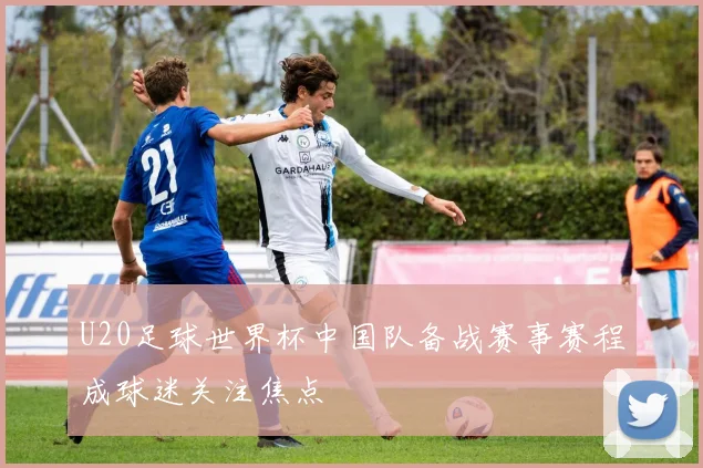 U20足球世界杯中国队备战赛事赛程成球迷关注焦点