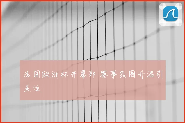 法国欧洲杯开幕即 赛事氛围升温引关注